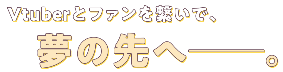 Vtuberとファンを繋いで、夢の先へー。